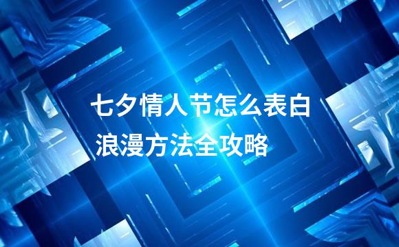 七夕情人节怎么表白 浪漫方法全攻略